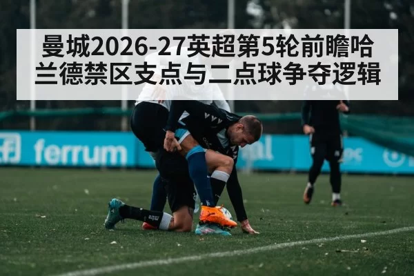 曼城2026-27英超第5轮前瞻哈兰德禁区支点与二点球争夺逻辑
