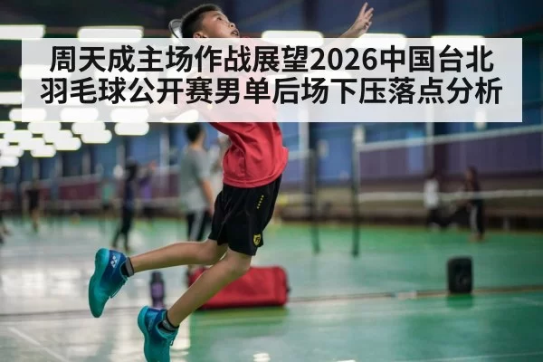 周天成主场作战展望2026中国台北羽毛球公开赛男单后场下压落点分析